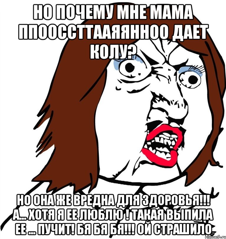 Но почему мне мама ппооссттааяянноо дает колу? Но она же вредна для здоровья!!! А... Хотя я ее люблю ! Такая выпила ее ... ПУЧИТ! Бя бя бя!!! Ой страшило, Мем Ну почему (девушка)