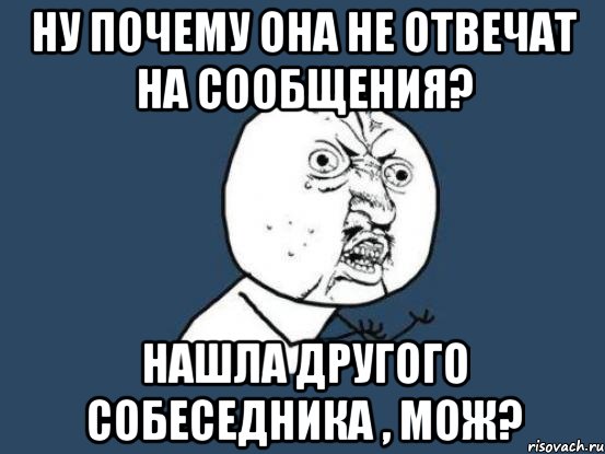 НУ ПОЧЕМУ ОНА НЕ ОТВЕЧАТ НА СООБЩЕНИЯ? НАШЛА ДРУГОГО СОБЕСЕДНИКА , МОЖ?, Мем Ну почему