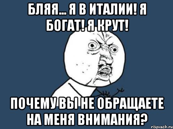 Бляя... Я в италии! Я богат! Я крут! Почему вы не обращаете на меня внимания?, Мем Ну почему