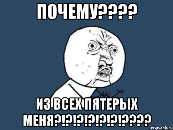 ПОЧЕМУ???? ИЗ ВСЕХ ПЯТЕРЫХ МЕНЯ?!?!?!?!?!?!????, Мем Ну почему