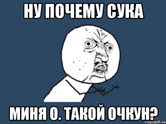 ну почему сука Миня О. такой очкун?, Мем Ну почему