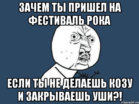 Зачем ты пришел на фестиваль РОКА если ты не делаешь козу и закрываешь уши?!, Мем Ну почему