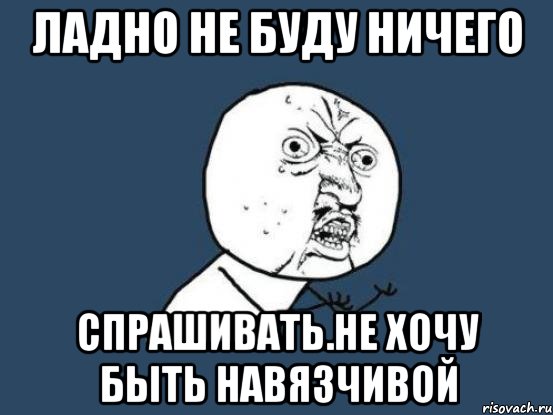 Спроси пока. Почему ты меня не хочешь. Мемы про навязчивость. Мемы про навязчивых людей. Не буду навязываться.