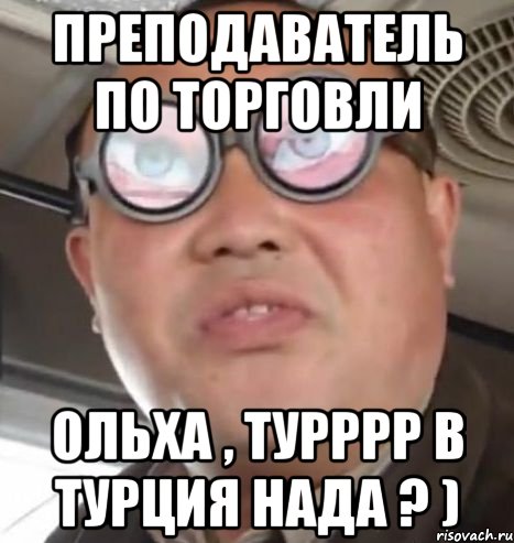 Преподаватель по торговли Ольха , Турррр в ТУРЦИЯ НАДА ? ), Мем Очки ннада А чётки ннада