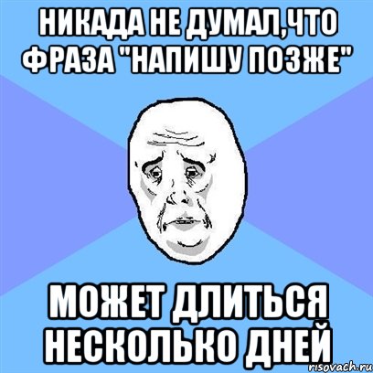 Позже напишу. Чуть позже напишу. Может позже. Позже как пишется. Чуть позже наберу.