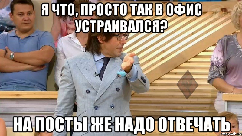 я что, просто так в офис устраивался? на посты же надо отвечать, Мем  МАЛАХОВ