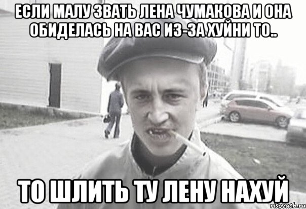 Если малу звать лена чумакова и она обиделась на вас из-за хуйни то.. то шлить ту лену нахуй, Мем Пацанська философия