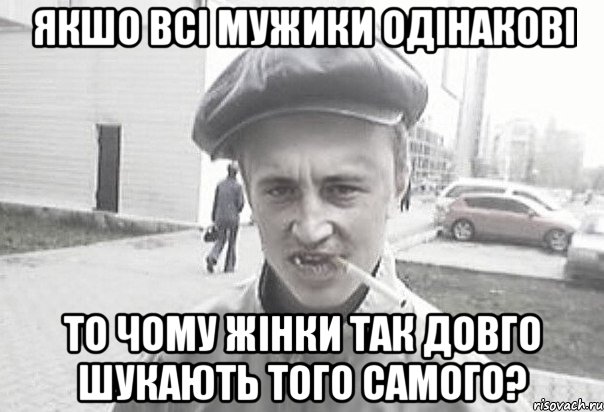 якшо всі мужики одінакові то чому жінки так довго шукають того самого?