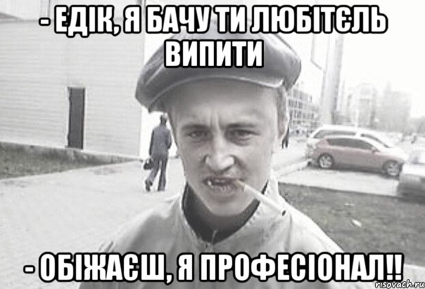 - Едік, я бачу ти любітєль випити - обіжаєш, я професіонал!!, Мем Пацанська философия