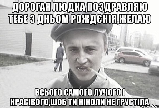 Дорогая Людка,поздравляю тебе з дньом рождєнія,желаю всього самого лучого і красівого,шоб ти ніколи не грустіла, Мем Пацанська философия