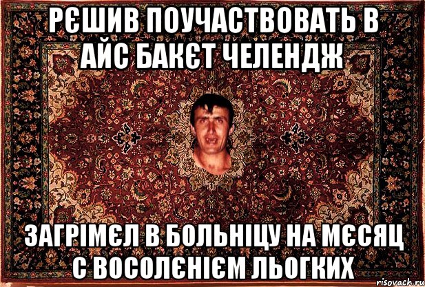 Рєшив поучаствовать в айс бакєт челендж Загрімєл в больніцу на мєсяц с восолєнієм льогких