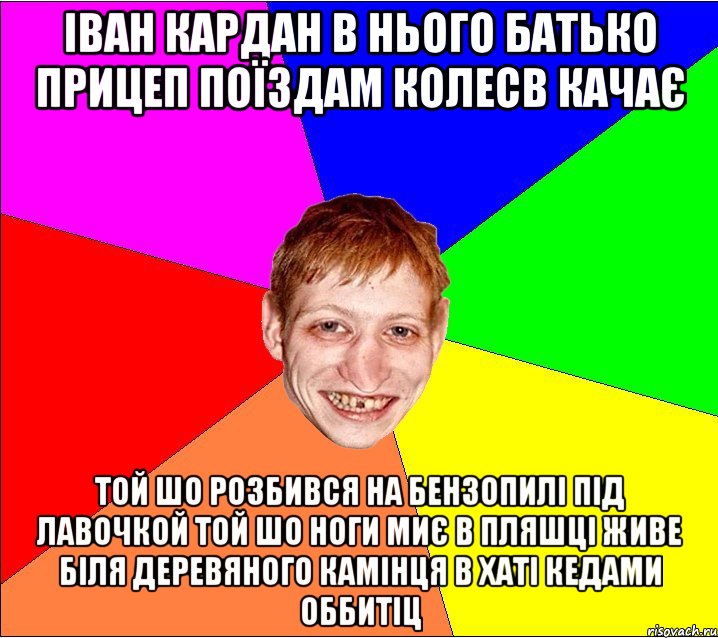 іван кардан в нього батько прицеп поїздам колесв качає той шо розбився на бензопилі під лавочкой той шо ноги миє в пляшці живе біля деревяного камінця в хаті кедами оббитіц, Мем Петро Бампер