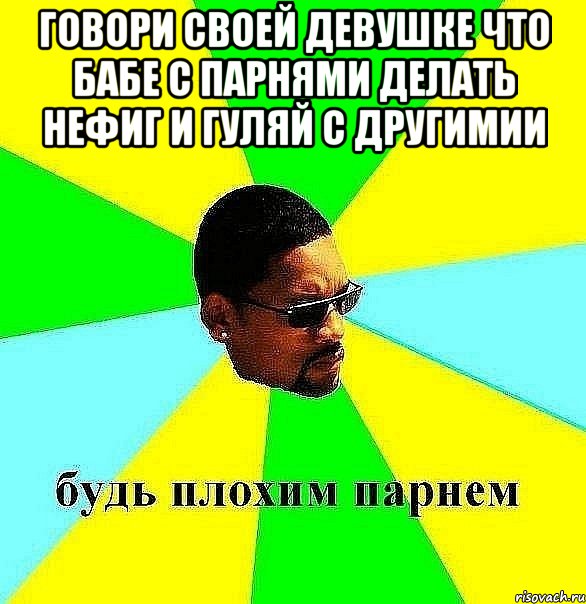 Говори своей девушке что бабе с парнями делать нефиг и гуляй с другимии , Мем Плохой парень