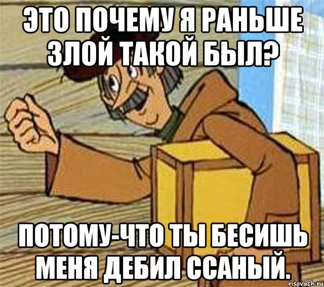 Это почему я раньше злой такой был? потому-что ты бесишь меня дебил ссаный., Мем Почтальон Печкин