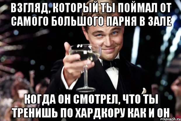 Взгляд, который ты поймал от самого большого парня в зале Когда он смотрел, что ты тренишь по хардкору как и он, Мем Великий Гэтсби (бокал за тех)