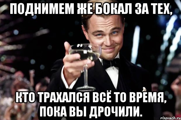 Поднимем же бокал за тех, кто трахался всё то время, пока вы дрочили., Мем Великий Гэтсби (бокал за тех)