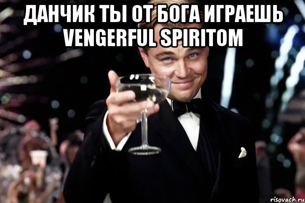 Данчик ты от бога играешь Vengerful Spiritom , Мем Великий Гэтсби (бокал за тех)