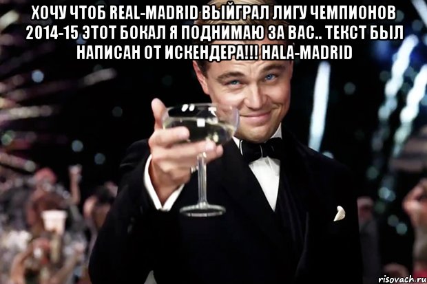 хочу чтоб Real-Madrid выйграл Лигу Чемпионов 2014-15 этот бокал я поднимаю за вас.. текст был написан от Искендера!!! Hala-Madrid , Мем Великий Гэтсби (бокал за тех)