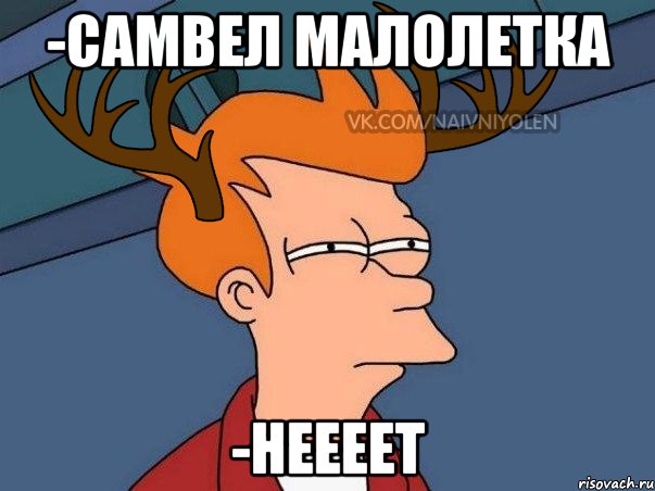 -Самвел малолетка -Неееет