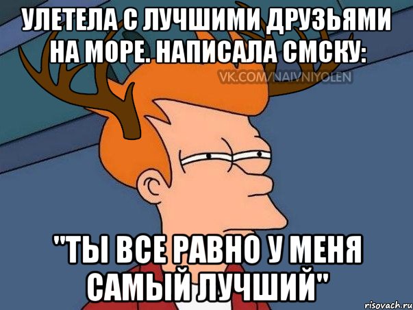 Улетела с лучшими друзьями на море. Написала смску: "Ты все равно у меня самый лучший", Мем  Подозрительный олень