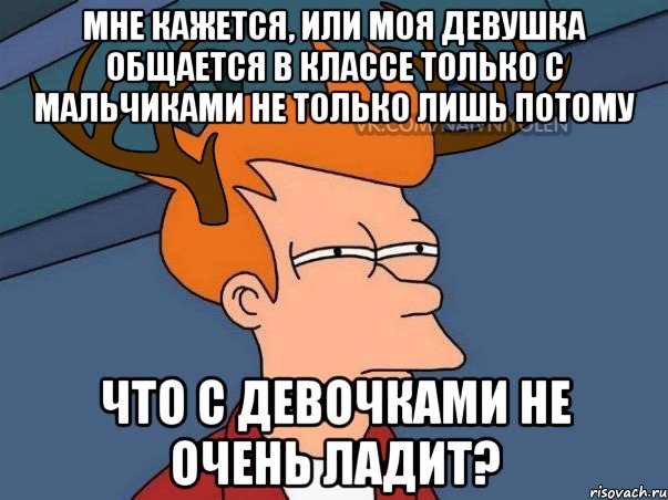 мне кажется, или моя девушка общается в классе только с мальчиками не только лишь потому Что с девочками не очень ладит?