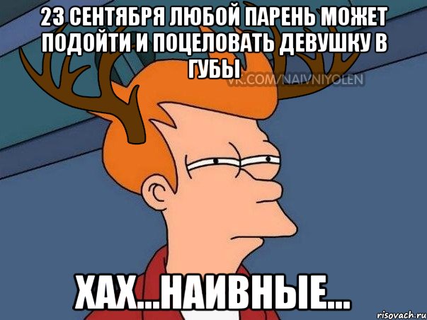 23 сентября любой парень может подойти и поцеловать девушку в губы Хах...наивные...