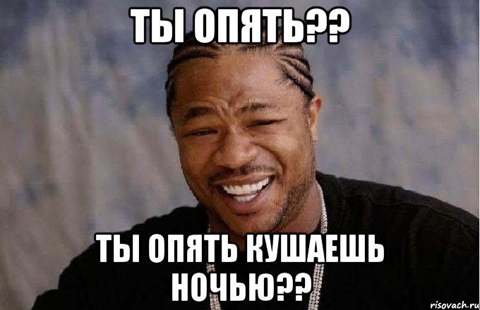 Ты опять?? Ты опять кушаешь ночью??