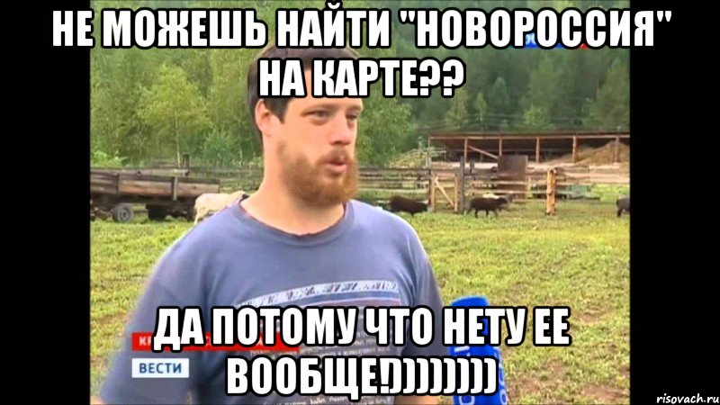 Не можешь найти "новороссия" на карте?? Да потому что нету ее вообще!))))))))