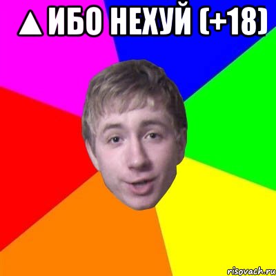 ▲Ибо нехуй (+18) 