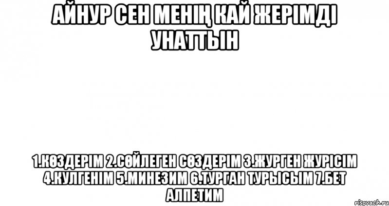 Айнур сен менің кай жерімді унаттын 1.Көздерім 2.Сөйлеген сөздерім 3.Журген журісім 4.Кулгенім 5.Минезим 6.Турган турысым 7.Бет алпетим, Мем Пустой лист