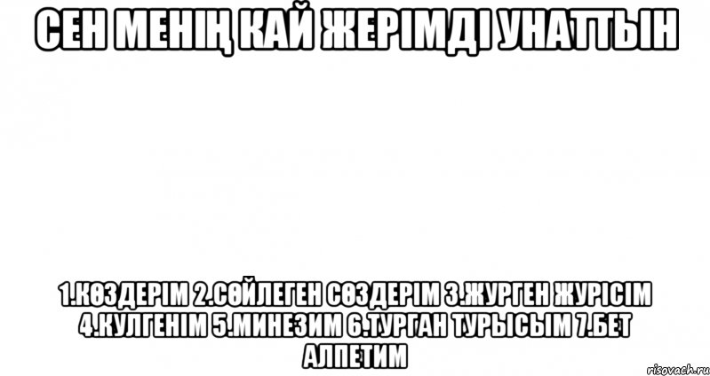 Сен менің кай жерімді унаттын 1.Көздерім 2.Сөйлеген сөздерім 3.Журген журісім 4.Кулгенім 5.Минезим 6.Турган турысым 7.Бет алпетим, Мем Пустой лист