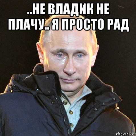 ..не владик не плачу.. я просто рад , Мем Путин плачет