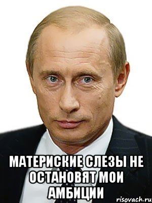  Материские слезы не остановят МОИ амбиции, Мем Путин