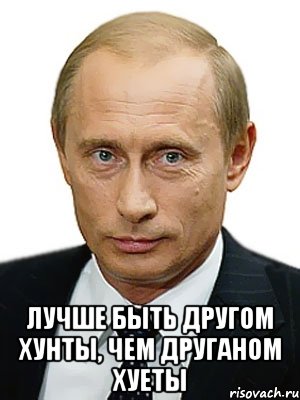  ЛУЧШЕ БЫТЬ ДРУГОМ ХУНТЫ, ЧЕМ ДРУГАНОМ ХУЕТЫ, Мем Путин