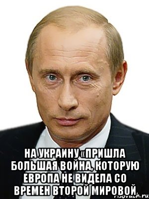  на Украину «пришла большая война, которую Европа не видела со времен Второй мировой, Мем Путин