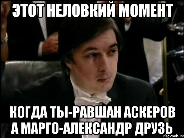 ЭТОТ НЕЛОВКИЙ МОМЕНТ КОГДА ТЫ-РАВШАН АСКЕРОВ А МАРГО-АЛЕКСАНДР ДРУЗЬ, Мем Равшан Аскеров