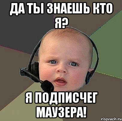 да ты знаешь кто я? я подписчег маузера!