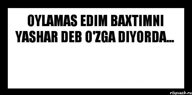 Oylamas edim baxtimni yashar deb o'zga diyorda... 