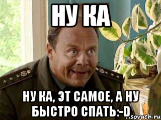 А ну быстро. А ну быстро спать. Ну ка спать. Ну ка быстро спать. Ну ка всем спать.