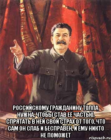  Российскому гражданину толпа нужна, чтобы став её частью, спрятать в ней свой страх от того, что сам он слаб и бесправен, и ему никто не поможет, Мем  сталин цветной