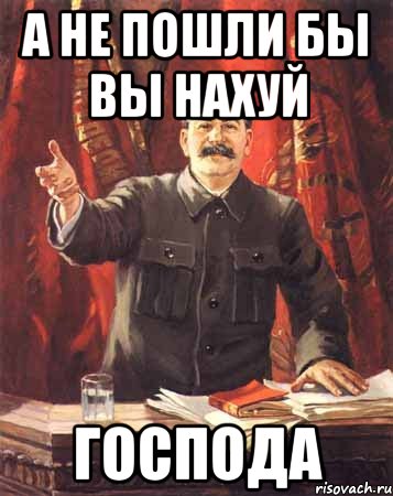 Да пошли вы. А не пошли бы вы. А не пойти бы вам. А не пошли бы вы все. Пошли вы нахуй Господа.