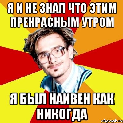 я и не знал что этим прекрасным утром я был наивен как никогда, Мем   Студент практикант