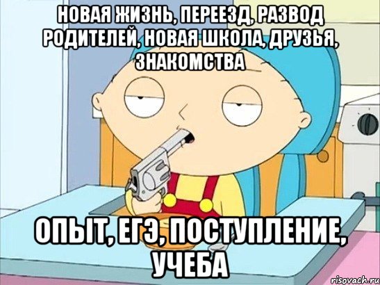 Новая жизнь, переезд, развод родителей, новая школа, друзья, знакомства опыт, ЕГЭ, поступление, учеба, Мем Стьюи Гриффин хочет застрелиться