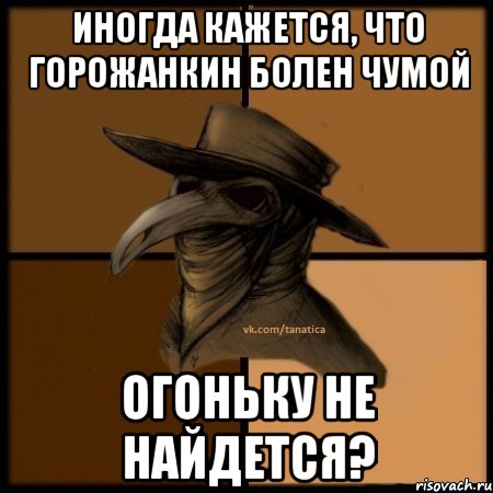 Иногда кажется, что Горожанкин болен чумой Огоньку не найдется?