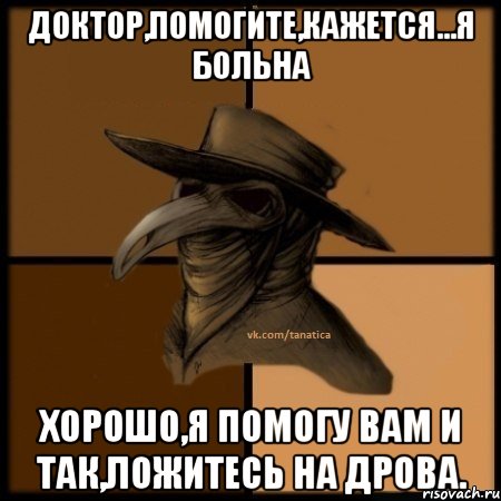 Доктор,помогите,кажется...я больна Хорошо,Я помогу вам И так,ложитесь на дрова., Мем  Чума