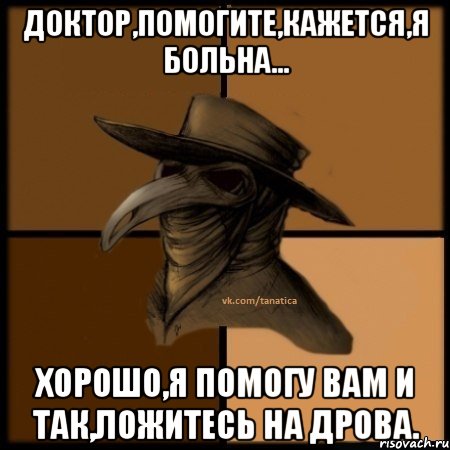 Доктор,помогите,кажется,я больна... Хорошо,Я помогу вам И так,ложитесь на дрова., Мем  Чума