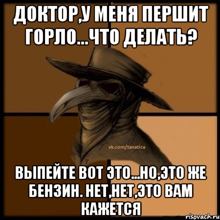 Доктор,у меня першит горло...что делать? Выпейте вот это...Но,это же бензин. Нет,нет,это вам кажется, Мем  Чума