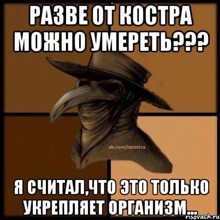 Разве от костра можно умереть??? Я считал,что это только укрепляет организм...