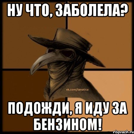 ну что, заболела? подожди, я иду за бензином!, Мем  Чума