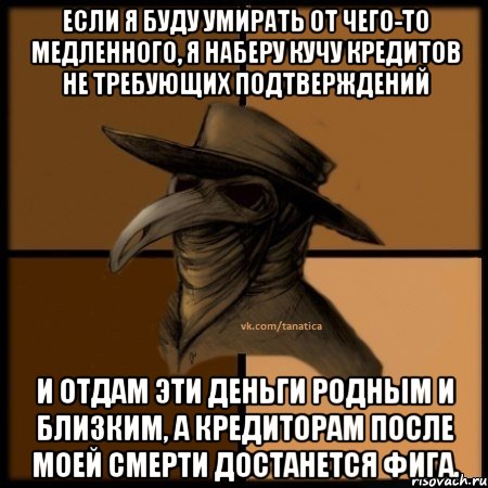 Если я буду умирать от чего-то медленного, я наберу кучу кредитов не требующих подтверждений и отдам эти деньги родным и близким, а кредиторам после моей смерти достанется фига., Мем  Чума